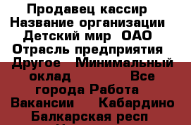 Продавец-кассир › Название организации ­ Детский мир, ОАО › Отрасль предприятия ­ Другое › Минимальный оклад ­ 27 000 - Все города Работа » Вакансии   . Кабардино-Балкарская респ.,Нальчик г.